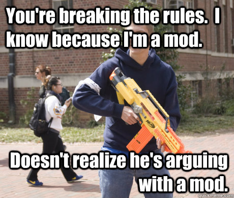 You're breaking the rules.  I know because I'm a mod. Doesn't realize he's arguing with a mod. - You're breaking the rules.  I know because I'm a mod. Doesn't realize he's arguing with a mod.  Douchebag HvZ Player