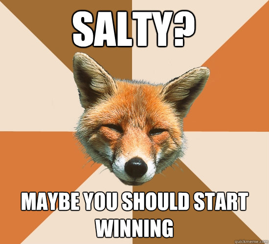 salty? maybe you should start winning  Condescending Fox