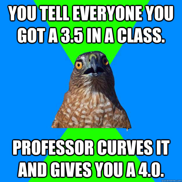 You tell everyone you got a 3.5 in a class. Professor curves it and gives you a 4.0.  Hawkward