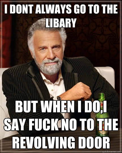 I dont always go to the libary but when I do,I say fuck no to the revolving door  The Most Interesting Man In The World