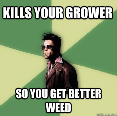 Kills your grower So you get better weed - Kills your grower So you get better weed  Helpful Tyler Durden