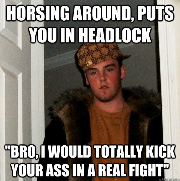 Horsing around, puts you in headlock 