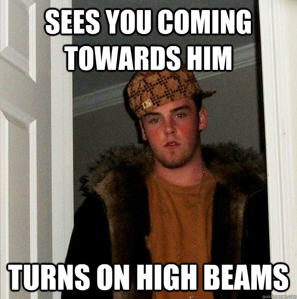 Sees you coming towards him Turns on high beams  Scumbag Steve