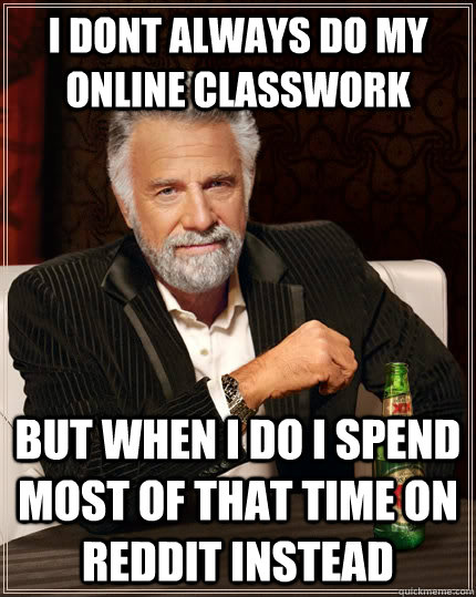 I dont always do my online classwork but when I do i spend most of that time on reddit instead  The Most Interesting Man In The World