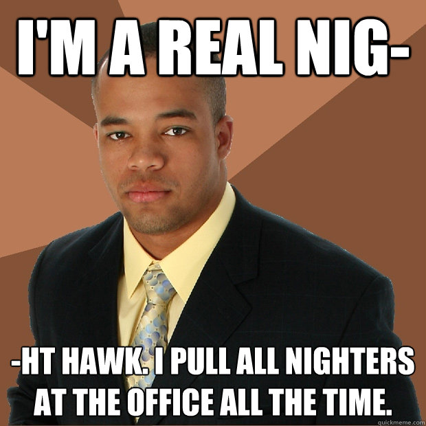 I'm a real nig- -ht hawk. i pull all nighters at the office all the time. - I'm a real nig- -ht hawk. i pull all nighters at the office all the time.  Successful Black Man