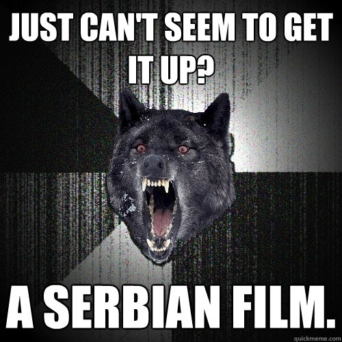 Just Can't seem to get it up? A Serbian Film.  Insanity Wolf