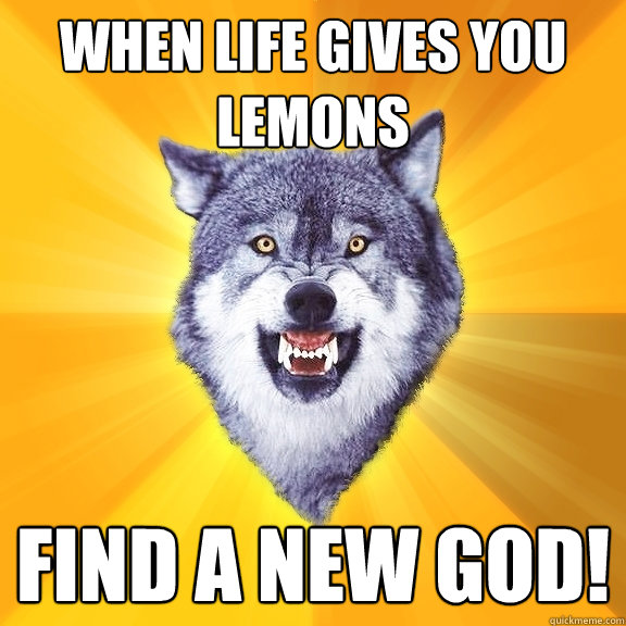 When life gives you lemons find a new god!   Courage Wolf