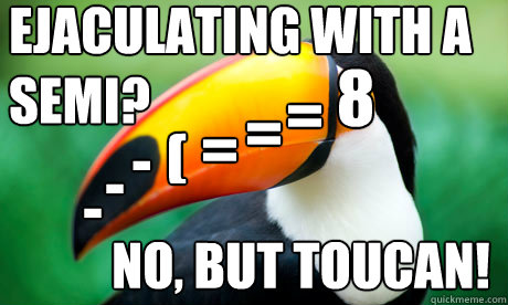 8 = = = (  - - - Ejaculating with a semi? no, but toucan! - 8 = = = (  - - - Ejaculating with a semi? no, but toucan!  Toucan Do It