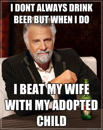 I dont always drink beer but when i do I beat my wife with my adopted child - I dont always drink beer but when i do I beat my wife with my adopted child  The Most Interesting Man In The World