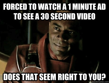 Forced to watch a 1 minute ad to see a 30 second video Does that seem right to you? - Forced to watch a 1 minute ad to see a 30 second video Does that seem right to you?  Rhetorical Jubal