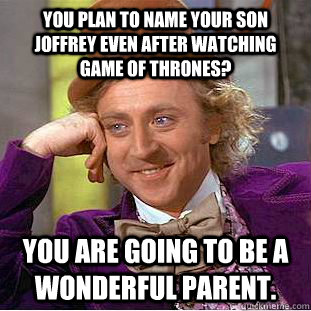 You plan to name your son Joffrey even after watching game of thrones? You are going to be a wonderful parent. - You plan to name your son Joffrey even after watching game of thrones? You are going to be a wonderful parent.  Condescending Wonka
