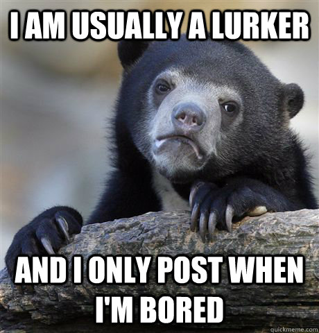 I am usually a lurker  and I only post when I'm bored  Confession Bear