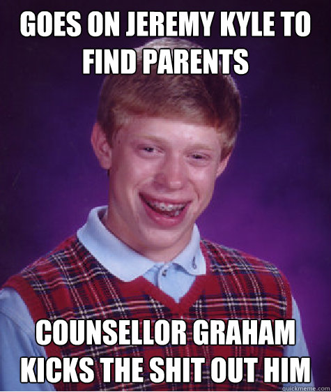 goes on jeremy kyle to find parents counsellor graham kicks the shit out him  Bad Luck Brian