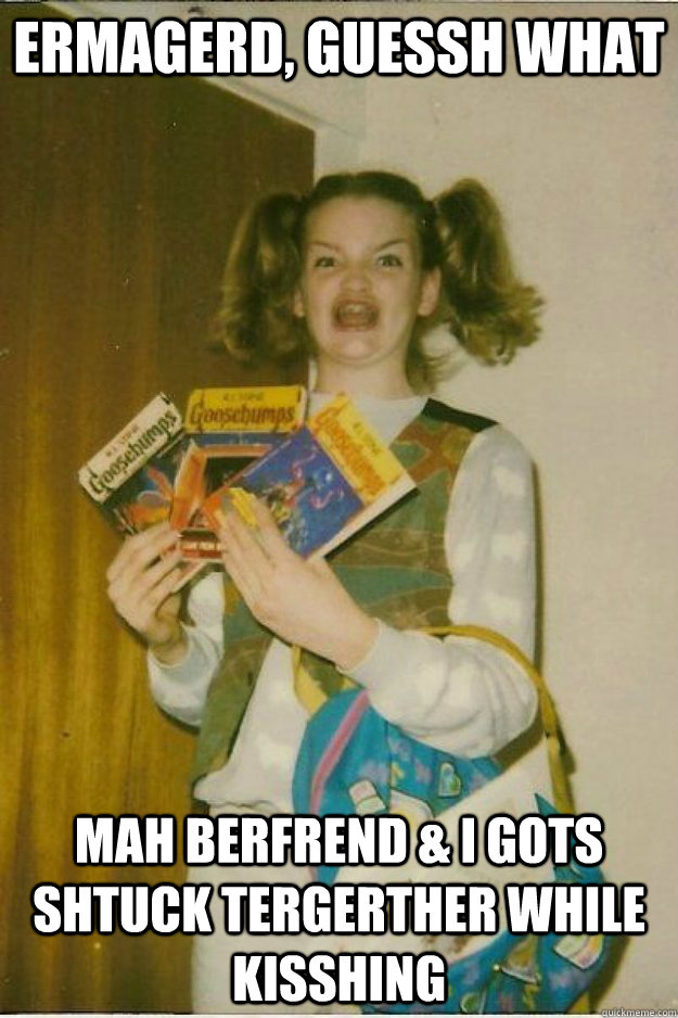 ermagerd, guessh what mah berfrend & i gots shtuck tergerther while kisshing - ermagerd, guessh what mah berfrend & i gots shtuck tergerther while kisshing  goosebumps girl