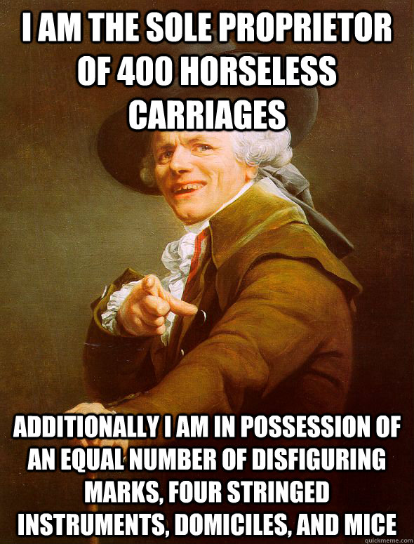 I am the sole proprietor of 400 horseless carriages Additionally I am in possession of an equal number of disfiguring marks, four stringed instruments, domiciles, and mice  Joseph Ducreux