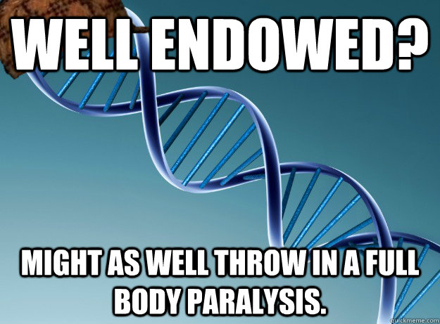 Well endowed? Might as well throw in a full body paralysis.  Scumbag Genetics