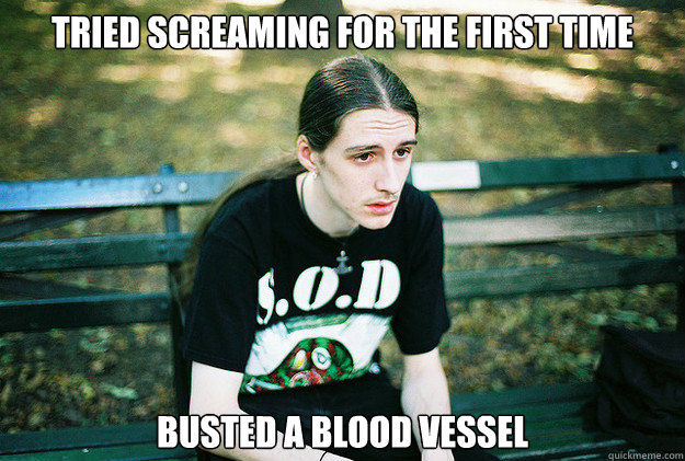 Tried screaming for the first time busted a blood vessel  First World Metal Problems