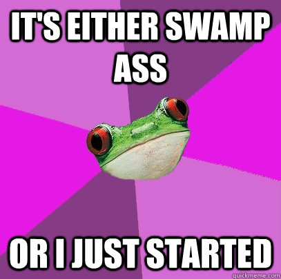 It's either swamp ass or i just started  Foul Bachelorette Frog