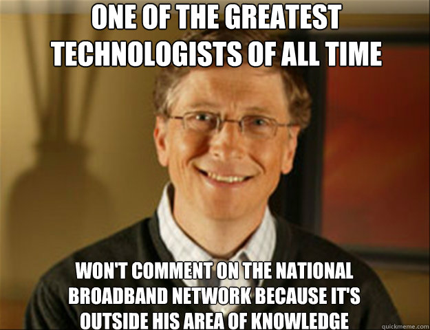 One of the greatest
technologists of all time Won't comment on the National
Broadband Network because it's
outside his area of knowledge  Good guy gates