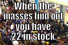 WHEN THE MASSES FIND OUT YOU HAVE .22 IN STOCK. Misc