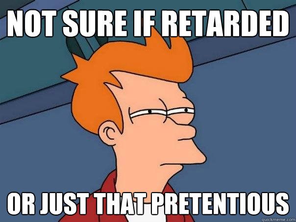 not sure if retarded or just that pretentious  Futurama Fry