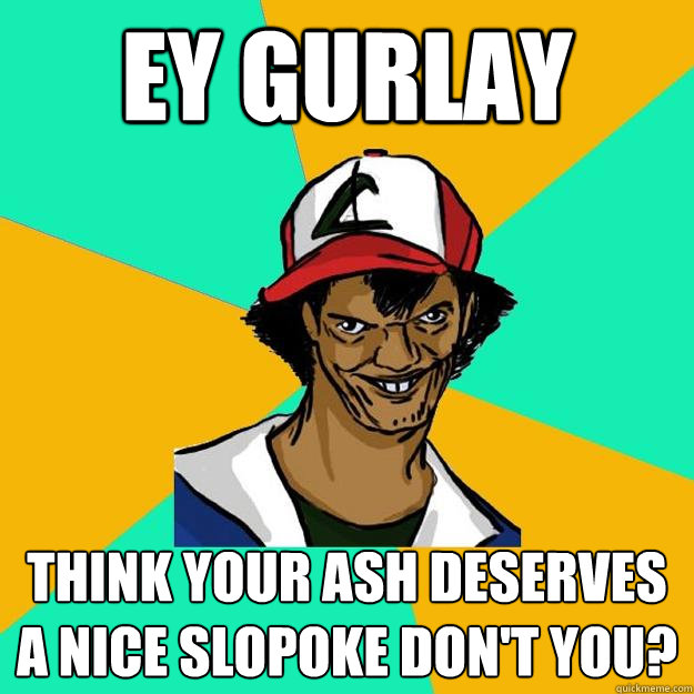 EY GURLAY THINK YOUR ASH DESERVES A NICE SLOPOKE DON'T YOU?  Ash Pedreiro