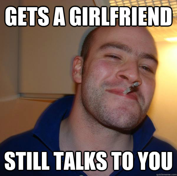 Gets a girlfriend still talks to you - Gets a girlfriend still talks to you  Misc