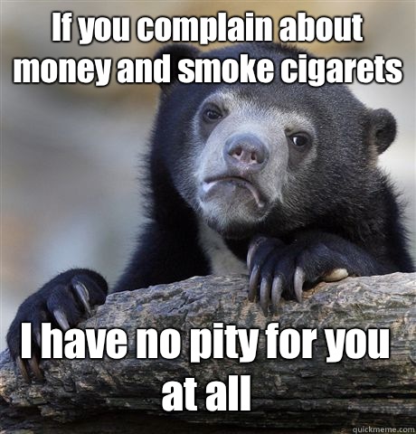 If you complain about money and smoke cigarets  I have no pity for you at all - If you complain about money and smoke cigarets  I have no pity for you at all  Confession Bear