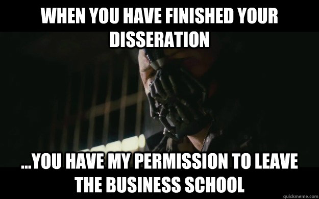 when you have finished your disseration ...you have my permission to leave the business school  Badass Bane