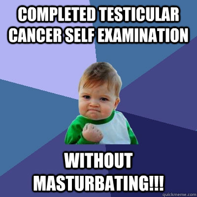 completed testicular cancer self examination without masturbating!!!  Success Kid