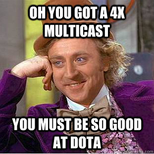 Oh you got a 4x multicast You must be so good at Dota  Condescending Wonka