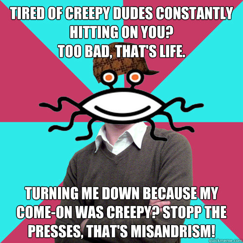 tired of creepy dudes constantly hitting on you? 
too bad, that's life. turning me down because my come-on was creepy? stopp the presses, that's misandrism!  Scumbag Privilege Denying rAtheism