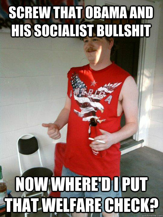 Screw that Obama and his Socialist bullshit Now where'd I put that welfare check?  Redneck Randal