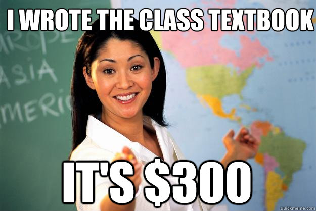 i wrote the class textbook  it's $300  Unhelpful High School Teacher