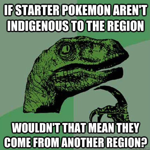 If starter pokemon aren't indigenous to the region Wouldn't that mean they come from another region?  Philosoraptor