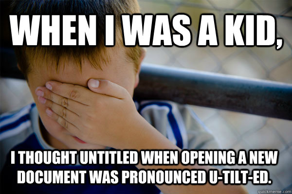 WHEN I WAS A KID, I thought untitled when opening a new document was pronounced u-tilt-ed.  - WHEN I WAS A KID, I thought untitled when opening a new document was pronounced u-tilt-ed.   Confession kid