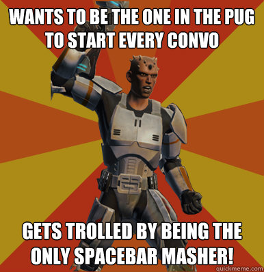 wants to be the one in the pug to start every convo Gets trolled by being the only spacebar masher!  Swtor Noob