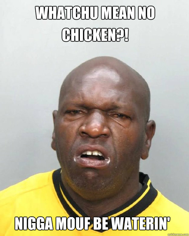 whatchu mean no  Chicken?! nigga mouf be waterin' - whatchu mean no  Chicken?! nigga mouf be waterin'  chicken