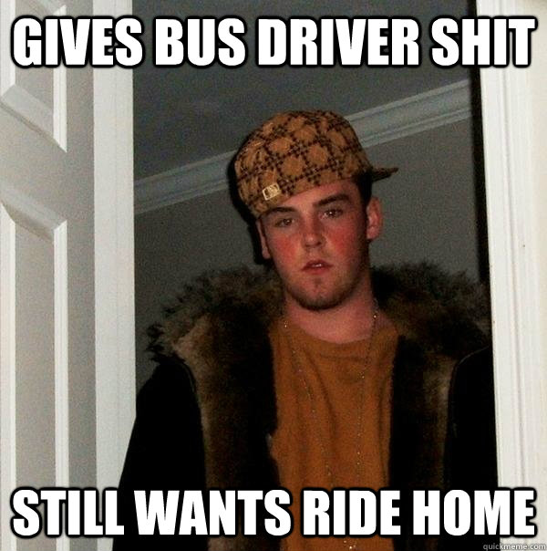 Gives bus driver shit still wants ride home  Scumbag Steve