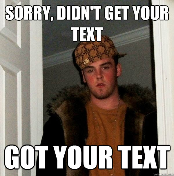 sorry, didn't get your text got your text - sorry, didn't get your text got your text  Scumbag Steve