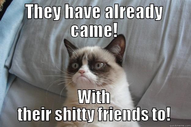 THEY HAVE ALREADY CAME! WITH THEIR SHITTY FRIENDS TO! Grumpy Cat