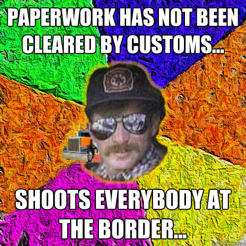 Paperwork has not been cleared by customs... Shoots everybody at the border...  