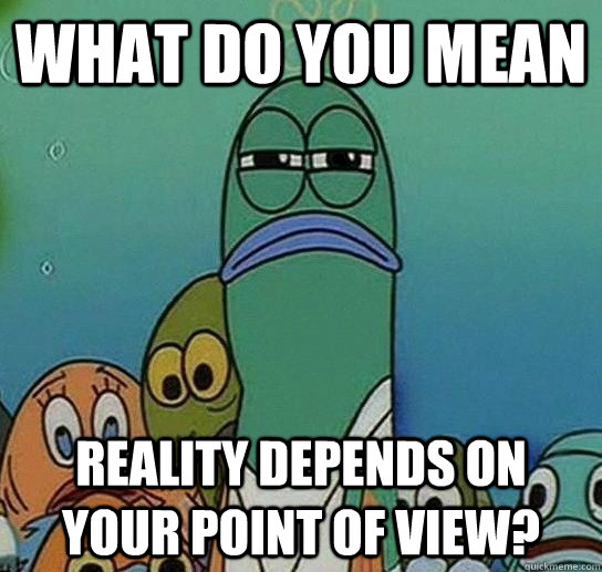 What do you mean reality depends on your point of view?  Serious fish SpongeBob