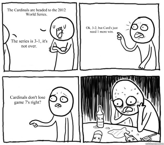 The Cardinals are headed to the 2012 World Series. The series is 3-1, it's not over. Ok, 3-2, but Card's just need 1 more win. Cardinals don't lose game 7's right?  Overconfident Alcoholic Depression Guy