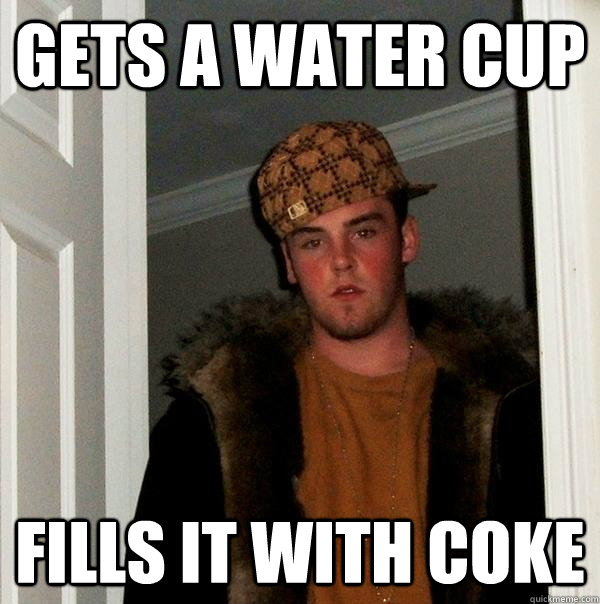 Gets a water cup  Fills it with coke   Scumbag Steve