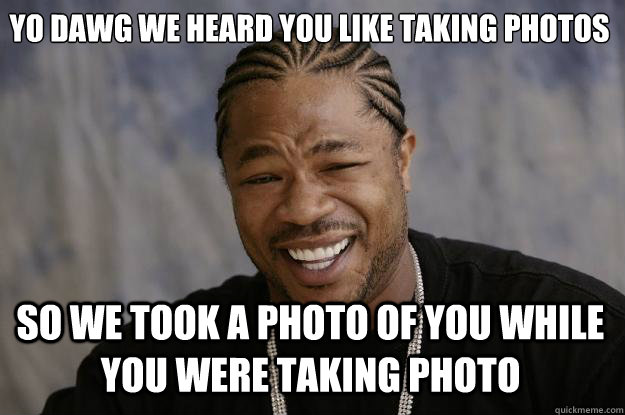 Yo dawg we heard you like taking photos  So we took a photo of you while you were taking photo - Yo dawg we heard you like taking photos  So we took a photo of you while you were taking photo  Xzibit meme