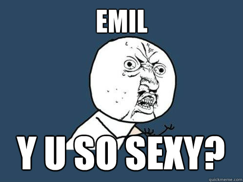 EMIL Y U SO SEXY?  Y U No