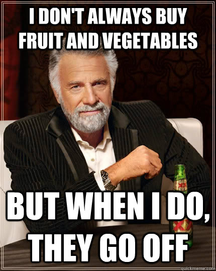 I don't always buy fruit and vegetables but when I do, they go off - I don't always buy fruit and vegetables but when I do, they go off  The Most Interesting Man In The World