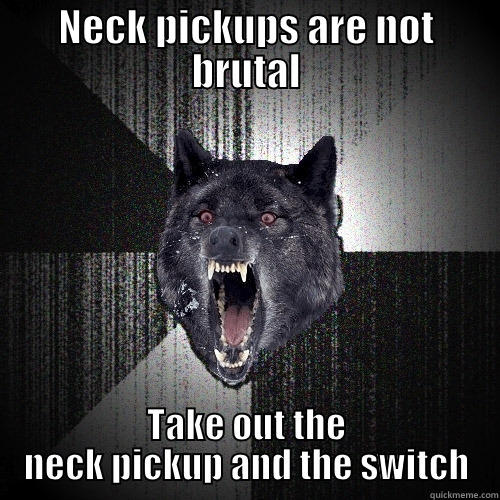 NECK PICKUPS ARE NOT BRUTAL TAKE OUT THE NECK PICKUP AND THE SWITCH Insanity Wolf