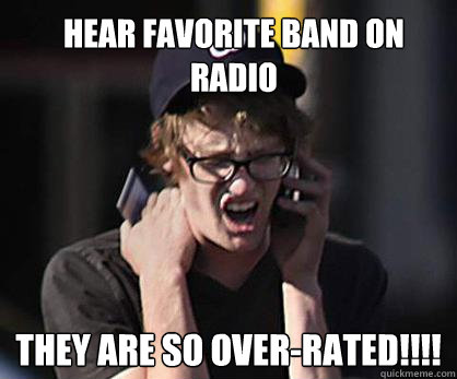 Hear favorite band on radio THEY ARE SO OVER-RATED!!!!  Sad Hipster